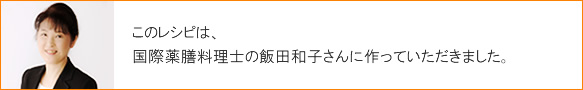 このレシピは、国際薬膳料理士の飯田和子さんに作っていただきました。